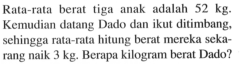 Rata-rata berat tiga anak adalah 52 kg. Kemudian datang Dado dan ikut ditimbang, sehingga rata-rata hitung berat mereka sekarang naik 3 kg. Berapa kilogram berat Dado?