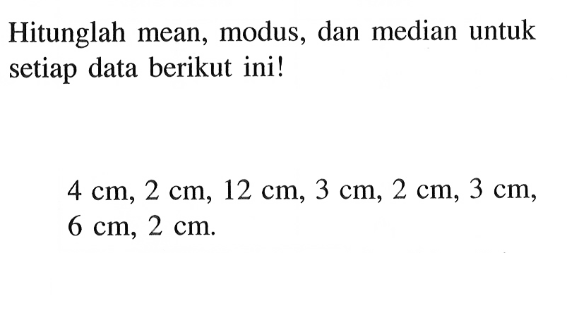 Hitunglah mean, modus, dan median untuk setiap data berikut ini!4 cm, 2 cm, 12 cm, 3 cm, 2 cm, 3 cm, 6 cm, 2 cm.