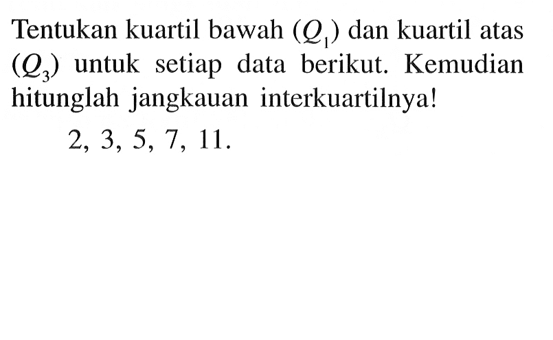 Tentukan kuartil bawah (Q1) dan kuartil atas (Q3) untuk setiap data berikut. Kemudian hitunglah jangkauan interkuartilnya!2,3,5,7,11.