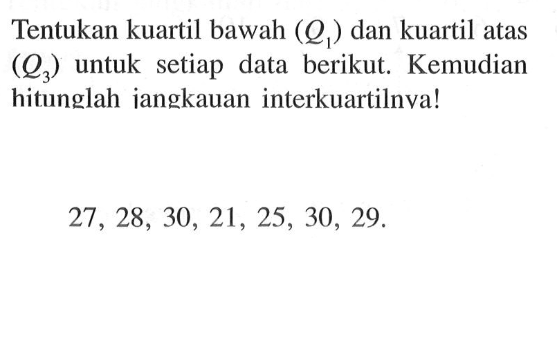 Tentukan kuartil bawah  (Q1)  dan kuartil atas  (Q3)  untuk setiap data berikut. Kemudian hitunglah iangkauan interkuartilnva!27,28,30,21,25,30,29 .