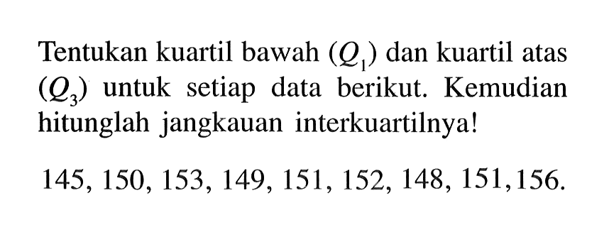 Tentukan kuartil bawah  (Q1)  dan kuartil atas  (Q3)  untuk setiap data berikut. Kemudian hitunglah jangkauan interkuartilnya! 145, 150, 153, 149, 151, 152, 148, 151, 156 .