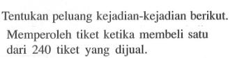 Tentukan peluang kejadian-kejadian berikut. Memperoleh tiket ketika membeli satu dari 240 tiket yang dijual.