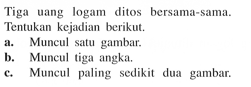 Tiga uang logam ditos bersama-sama. Tentukan kejadian berikut. a. Muncul satu gambar. b. Muncul tiga angka. c. Muncul paling sedikit dua gambar.