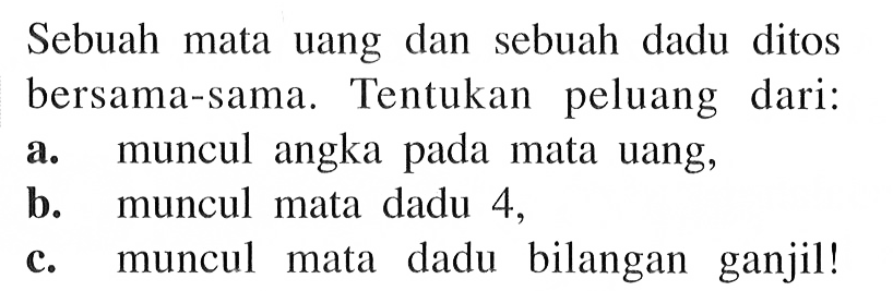 Sebuah mata uang dan sebuah dadu ditos bersama-sama. Tentukan peluang dari:a. muncul angka pada mata uang,b. muncul mata dadu 4 ,c. muncul mata dadu bilangan ganjil!