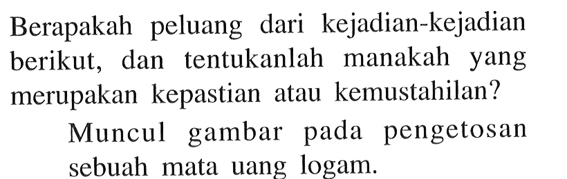 Berapakah peluang dari kejadian-kejadian berikut, dan tentukanlah manakah yang merupakan kepastian atau kemustahilan?Muncul gambar pada pengetosan sebuah mata uang logam. 