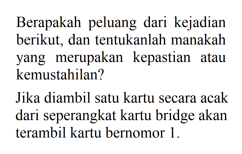 Berapakah peluang dari kejadian berikut, dan tentukanlah manakah yang merupakan kepastian atau kemustahilan? Jika diambil satu kartu secara acak dari seperangkat kartu bridge akan terambil kartu bernomor 1. 