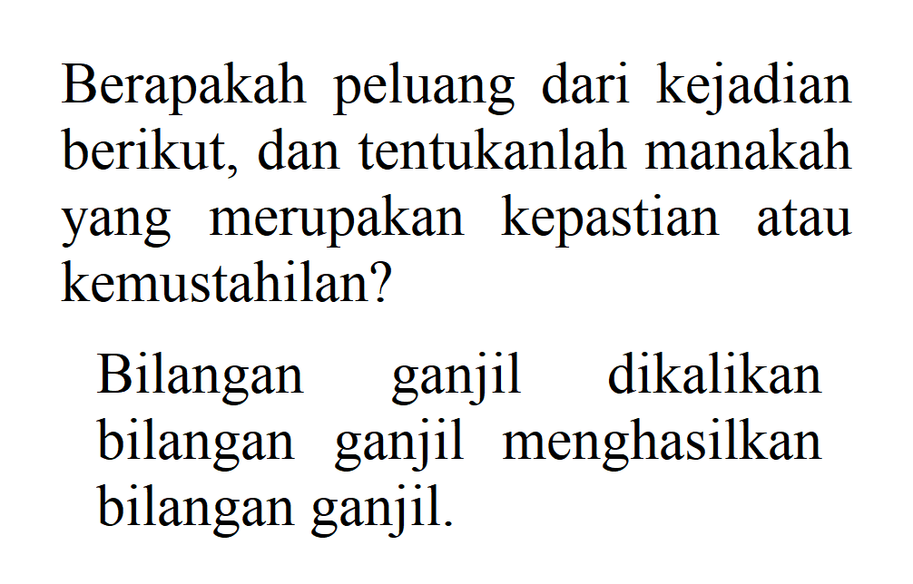 Berapakah peluang dari kejadian berikut, dan tentukanlah manakah yang merupakan kepastian atau kemustahilan?Bilangan ganjil dikalikan bilangan ganjil menghasilkan bilangan ganjil.