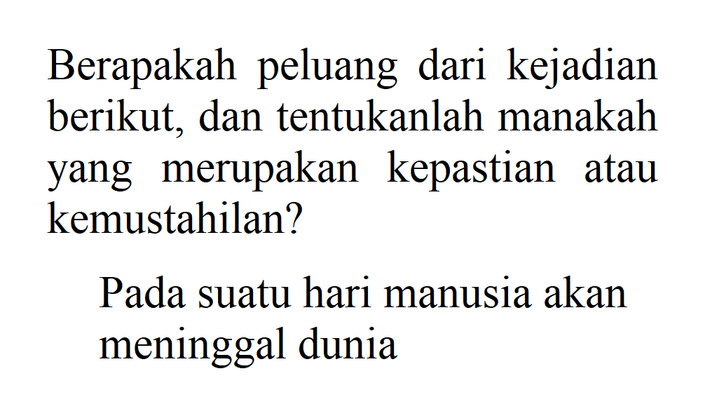 Berapakah peluang dari kejadian berikut, dan tentukanlah manakah yang merupakan kepastian atau kemustahilan? Pada suatu hari manusia akan meninggal dunia  