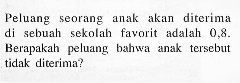 Peluang seorang anak akan diterima di sebuah sekolah favorit adalah 0,8. Berapakah peluang bahwa anak tersebut tidak diterima?