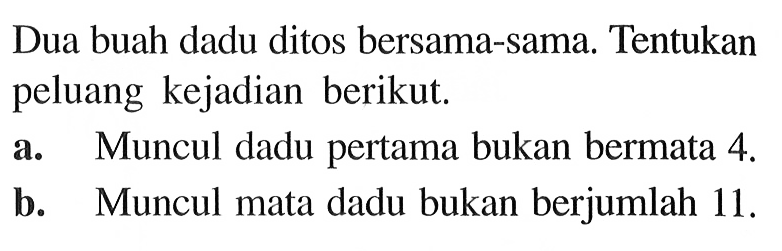 Dua buah dadu ditos bersama-sama. Tentukan peluang kejadian berikut.a. Muncul dadu pertama bukan bermata 4. b. Muncul mata dadu bukan berjumlah 11. 