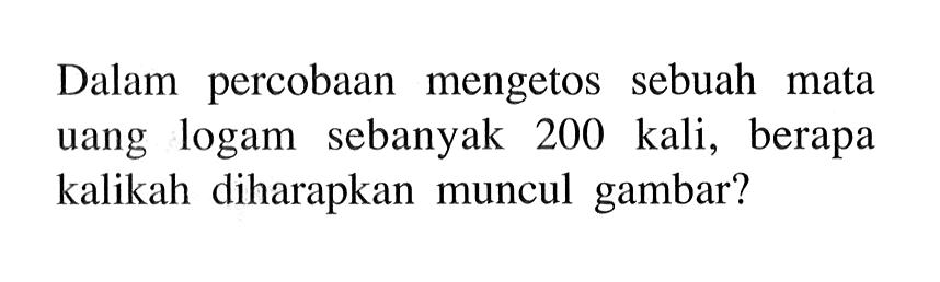 Dalam percobaan mengetos sebuah mata uang logam sebanyak 200 kali, berapa kalikah diharapkan muncul gambar?