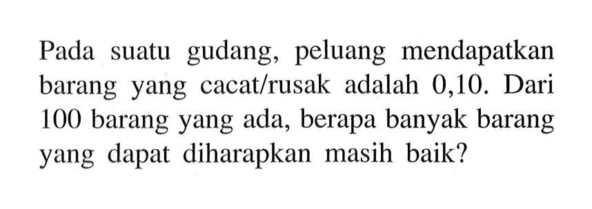 Pada suatu gudang, peluang mendapatkan barang yang cacat/rusak adalah 0,10 . Dari 100 barang yang ada, berapa banyak barang yang dapat diharapkan masih baik?