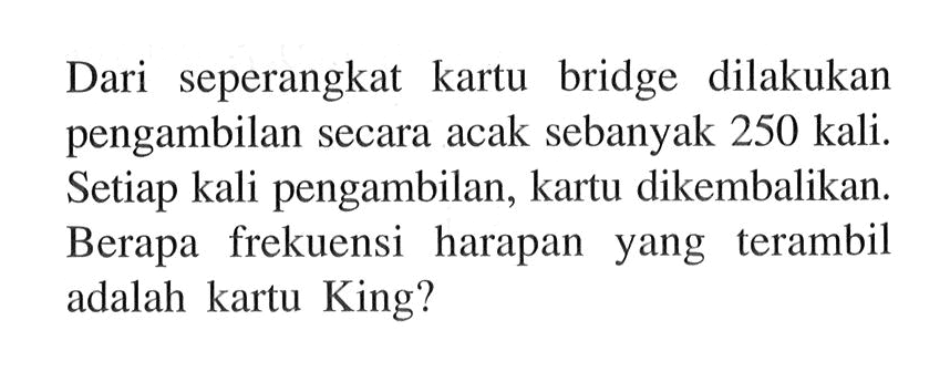 Dari seperangkat kartu bridge dilakukan pengambilan secara acak sebanyak 250 kali. Setiap kali pengambilan, kartu dikembalikan. Berapa frekuensi harapan yang terambil adalah kartu King?