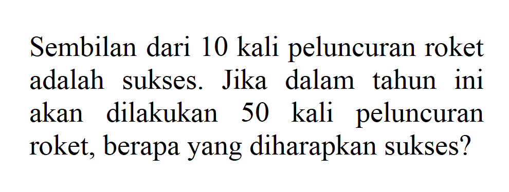 Sembilan dari 10 kali peluncuran roket adalah sukses. Jika dalam tahun ini akan dilakukan 50 kali peluncuran roket, berapa yang diharapkan sukses?