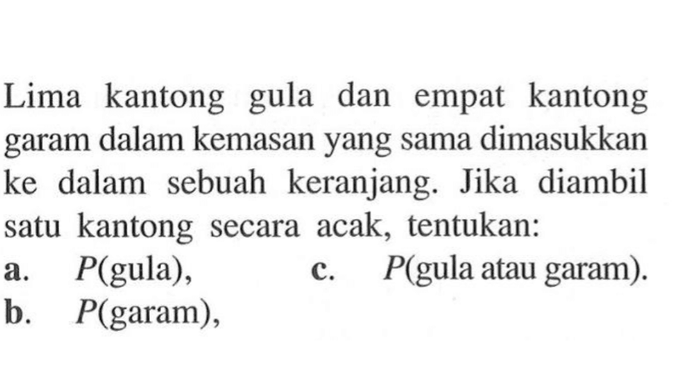 Lima kantong gula dan empat kantong garam dalam kemasan yang sama dimasukkan ke dalam sebuah keranjang. Jika diambil satu kantong secara acak, tentukan:
a. P( gula),
c. P (gula atau garam).
b. P(garam)