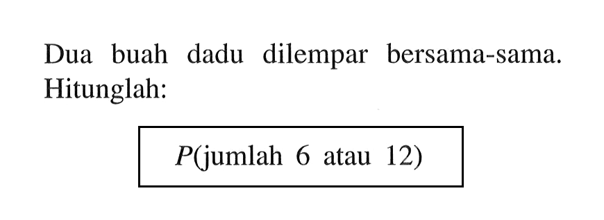 Dua buah dadu dilempar bersama-sama. Hitunglah: P(jumlah 6 atau 12) 