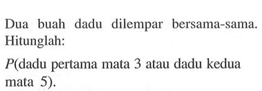 Dua buah dadu dilempar bersama-sama. Hitunglah: P(dadu pertama mata 3 atau dadu kedua mata 5).