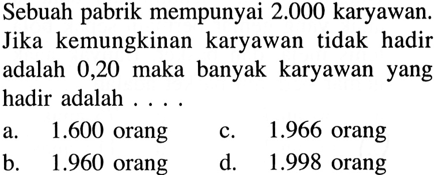 Sebuah pabrik mempunyai 2.000 karyawan. Jika kemungkinan karyawan tidak hadir adalah 0,20 maka banyak karyawan yang hadir adalah....