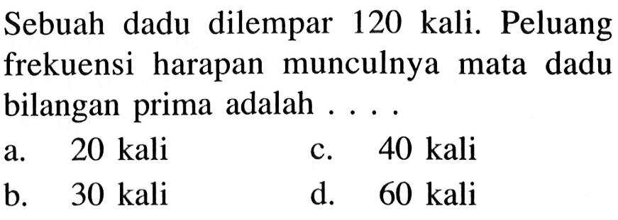 Sebuah dadu dilempar  120 kali . Peluang frekuensi harapan munculnya mata dadu bilangan prima adalah  ... .a.  20 kali c.  40 kali b.  30 kali d.  60 kali 