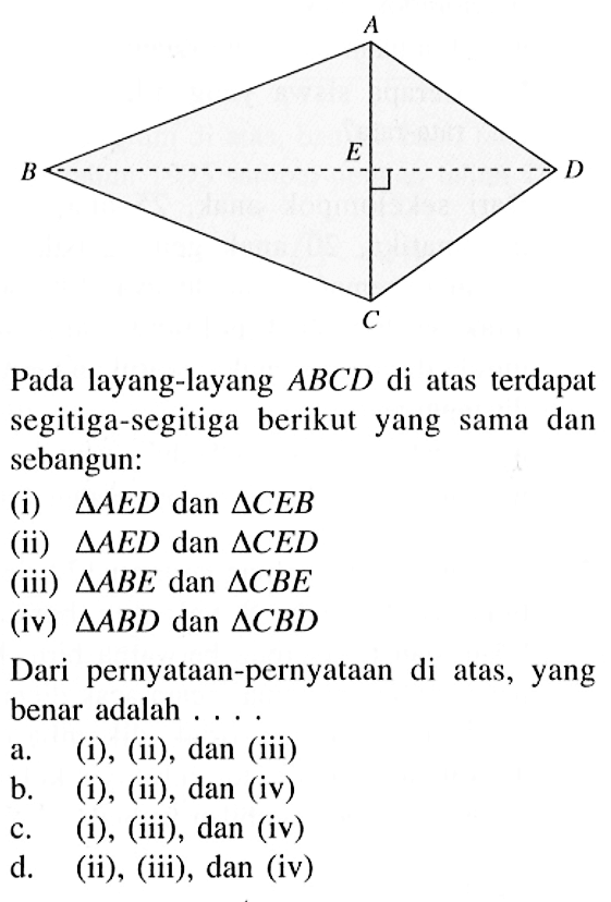 A B E D CPada layang-layang ABCD di atas terdapat segitiga-segitiga berikut yang sama dan sebangun:(i)  segitiga AED dan segitiga CEB (ii)  segitiga AED dan segitiga CED (iii)  segitiga ABE dan segitiga CBE (iv)  segitiga ABD dan segitiga CBD Dari pernyataan-pernyataan di atas, yang benar adalah ....