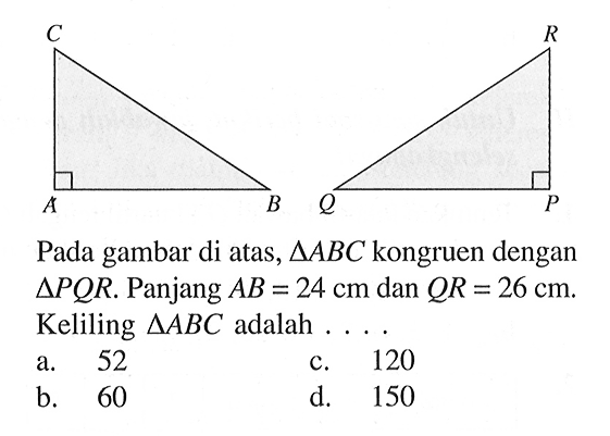 ABC PQRPada gambar di atas, segitiga ABC kongruen dengan segitiga PQR. Panjang AB=24 cm dan QR=26 cm. Keliling segitiga ABC adalah....