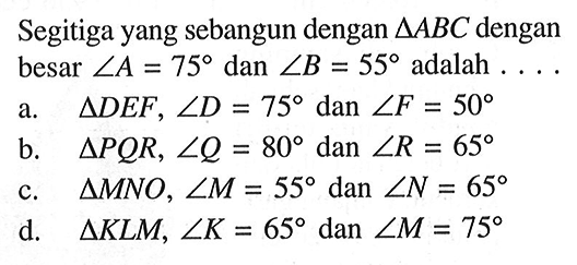 Segitiga yang sebangun dengan segitiga ABC dengan besar sudut A=75 dan sudut B=55 adalah  .... 