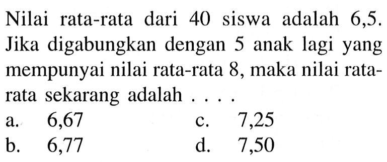 Nilai rata-rata dari 40 siswa adalah 6,5. Jika digabungkan dengan 5 anak lagi yang mempunyai nilai rata-rata 8, maka nilai rata-rata sekarang adalah ....
