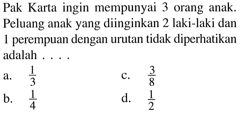 Pak Karta ingin mempunyai 3 orang anak. Peluang anak yang diinginkan 2 laki-laki dan 1 perempuan dengan urutan tidak diperhatikan adalah ....