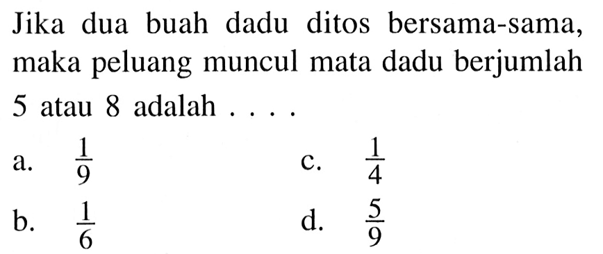 Jika dua buah dadu ditos bersama-sama, maka peluang muncul mata dadu berjumlah 5 atau 8 adalah ....