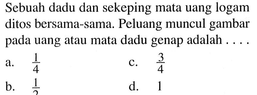 Sebuah dadu dan sekeping mata uang logam ditos bersama-sama. Peluang muncul gambar pada uang atau mata dadu genap adalah ....