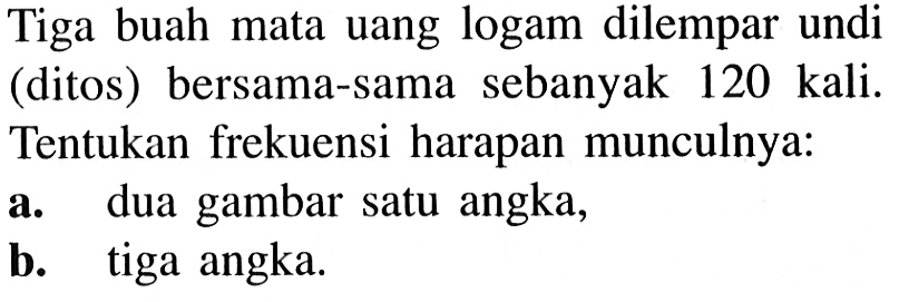 Tiga buah mata uang logam dilempar undi (ditos) bersama-sama sebanyak 120 kali. Tentukan frekuensi harapan munculnya:a. dua gambar satu angka,b. tiga angka.