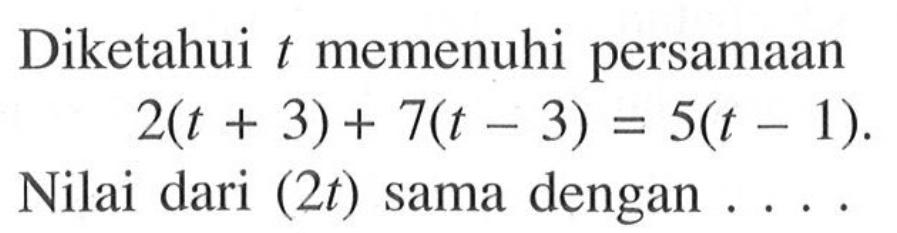 Diketahui t memenuhi persamaan 2(t +3) + 7(t-3) = 5(t-1). Nilai dari (2t) sama dengan . . .