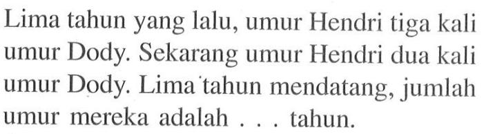 Lima tahun yang lalu, umur Hendri tiga kali umur Dody. Sekarang umur Hendri dua kali umur Dody. Lima tahun mendatang, jumlah umur mereka adalah ... tahun