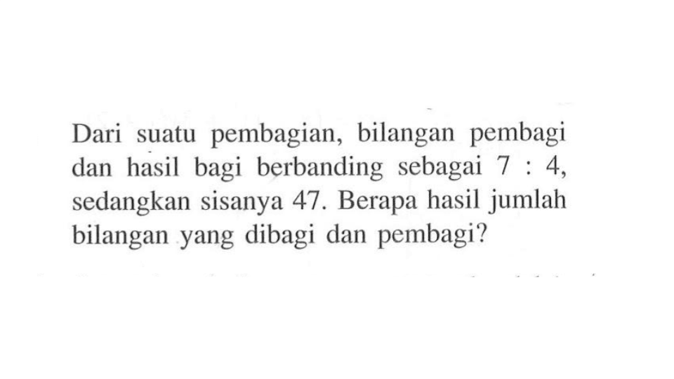 Dari suatu pembagian, bilangan pembagi dan hasil bagi berbanding sebagai 7:4, sedangkan sisanya 47. Berapa hasil jumlah bilangan yang dibagi dan pembagi?