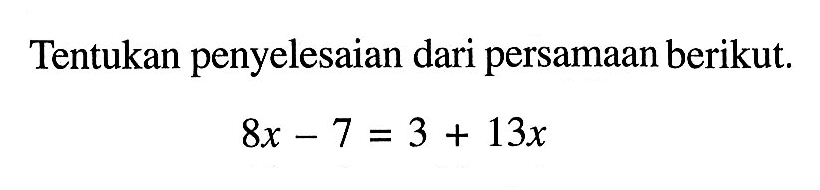 Tentukan penyelesaian dari persamaan berikut. 
 8x-7=3+13x