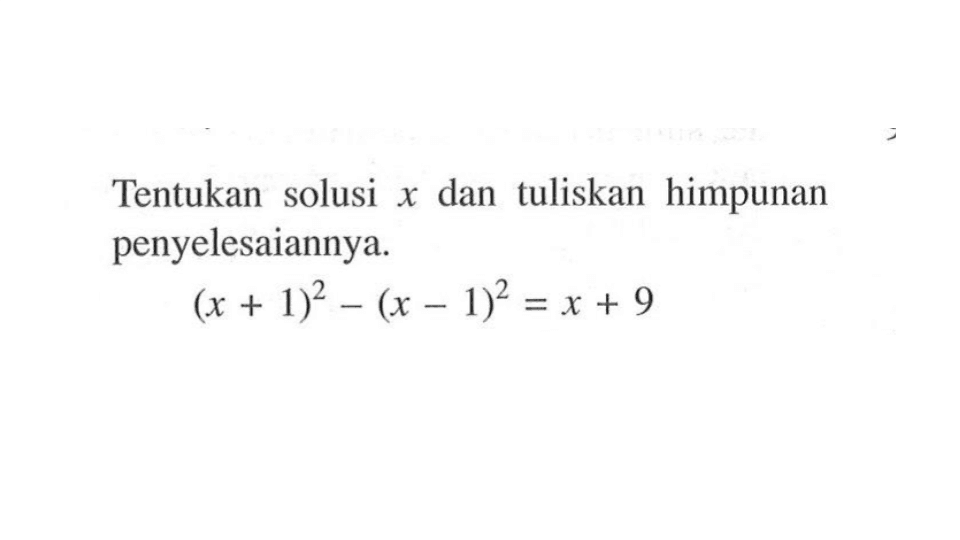 Tentukan solusi x dan tuliskan himpunan penyelesaiannya: (x+1)^2 - (x - 1)^2 =x + 9