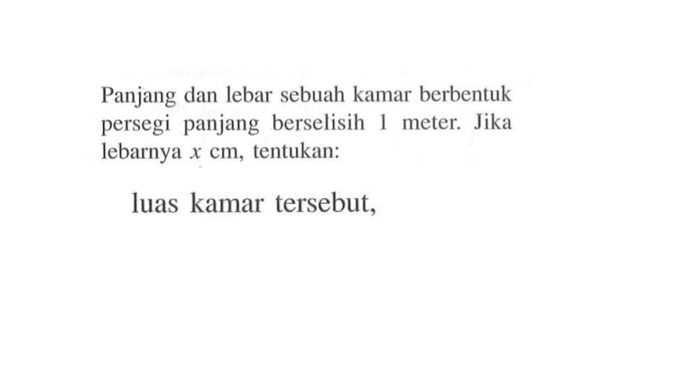 Panjang dan lebar sebuah kamar berbentuk persegi panjang berselisih 1 meter. Jika lebarnya x cm, tentukan: luas kamar tersebut,