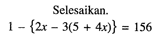 Selesaikan. 1 - {2x - 3(5 + 4x)} = 156