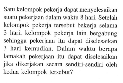 Satu kelompok pekerja dapat menyelesaikan suatu pekerjaan dalam waktu 8 hari. Setelah kelompok pekerja tersebut bekerja selama 3 hari, kelompok pekerja lain bergabung sehingga pekerjaan itu dapat diselesaikan hari kemudian. Dalam waktu berapa lamakah pekerjaan itu dapat diselesaikan jika dikerjakan secara sendiri-sendiri oleh kedua kelompok tersebut?