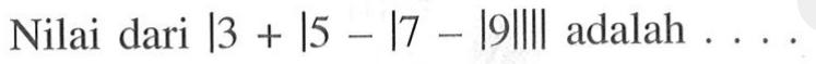 Nilai dari |3+|5-|7-|9|||| adalah . . . . .