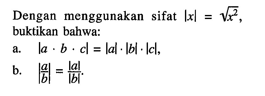 Dengan menggunakan sifat |x|=akar(x^2), buktikan bahwa: a. |a.b.c|=|a|.|b|.|c|, b. |(a/b)|=|a|/|b|.