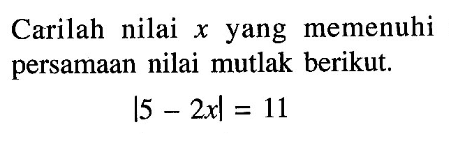 Carilah nilai x yang memenuhi persamaan nilai mutlak berikut. |5-2x|=11