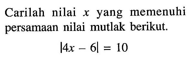 Carilah nilai x yang memenuhi persamaan nilai mutlak berikut. |4x-6|=10