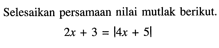 Selesaikan persamaan nilai mutlak berikut. 2x+3=|4x+5|