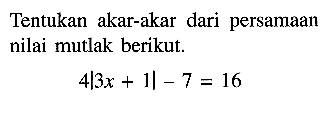 Tentukan akar-akar dari persamaan nilai mutlak berikut. 4|3x+1|-7=16