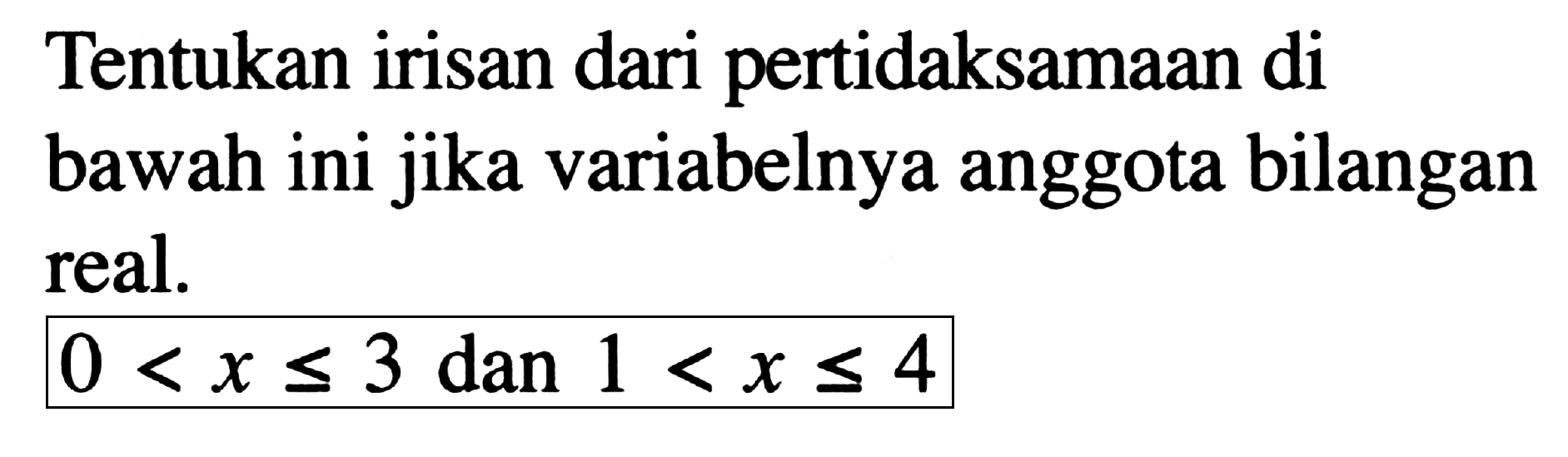 Tentukan irisan dari pertidaksamaan di bawah ini jika variabelnya anggota bilangan real. 0<x<=3 dan 1<x<=4