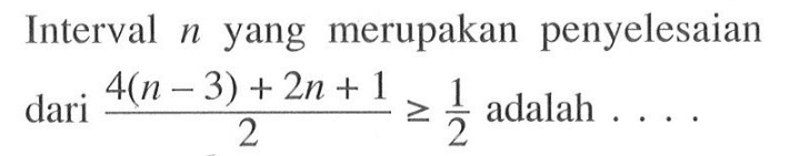 Interval n yang merupakan penyelesaian dari (4(n-3)+2n+1)/2>=1/2 adalah....