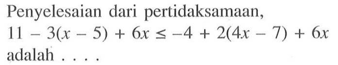 Penyelesaian dari pertidaksamaan, 11-3(x-5)+6x<=-4+2(4x-7)+6x adalah . . . .