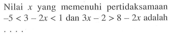 Nilai x yang memenuhi pertidaksamaan -5<3-2x<1 dan 3x-2>8-2x adalah ....