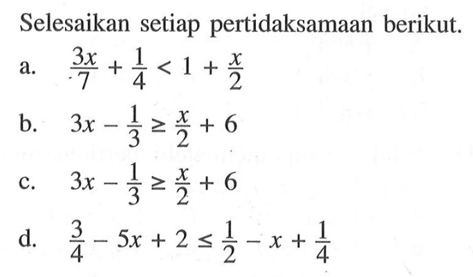 Selesaikan setiap pertidaksamaan berikut. a. 3x/7+1/4<1+x/2 b. 3x-1/3>=x/2+6 c. 3x-1/3>=x/2+6 d. 3/4-5x+2<=1/2-x+1/4